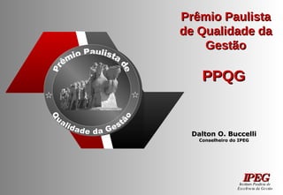 Prêmio Paulista de Qualidade da Gestão PPQG  Dalton O. Buccelli Conselheiro do IPEG Instituto Paulista de Excelência da Gestão IPEG Prêmio Paulista de Qualidade da Gestão 