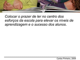 Colocar o prazer de ler no centro dos esforços da escola para elevar os níveis de aprendizagem e o sucesso dos alunos . 