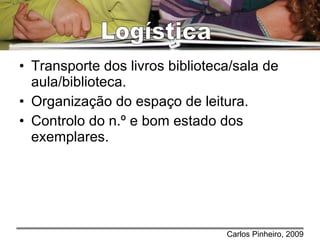 Transporte dos livros biblioteca/sala de aula/biblioteca. Organização do espaço de leitura. Controlo do n.º e bom estado dos exemplares. Logística 