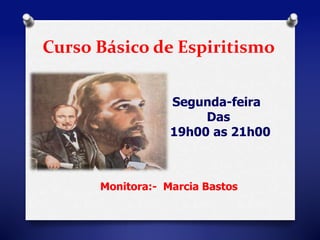 Curso Básico de Espiritismo 
Segunda-feira 
Das 
19h30 as 21h00 
Monitora:- Marcia Bastos 
 