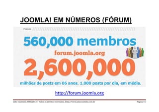 JOOMLA! EM NÚMEROS (FÓRUM)




                                            http://forum.joomla.org
Júlio Coutinho 2000/2012 – Todos os direitos reservados. http://www.juliocoutinho.com.br   Página 11
 