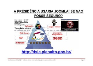 A PRESIDÊNCIA USARIA JOOMLA! SE NÃO
                    FOSSE SEGURO?




                         http://dsic.planalto.gov.br/
Júlio Coutinho 2000/2012 – Todos os direitos reservados. http://www.juliocoutinho.com.br   Página 5
 