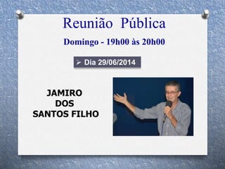 Reunião Pública
Domingo - 19h00 às 20h00
 Dia 29/06/2014
JAMIRO
DOS
SANTOS FILHO
 