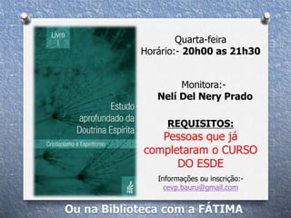 Quarta-feira
Horário:- 20h00 as 21h30
Monitora:-
Nelí Del Nery Prado
REQUISITOS:
Pessoas que já
completaram o CURSO
DO ESDE
Informações ou inscrição:-
cevp.bauru@gmail.com
 