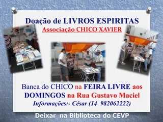 Doação de LIVROS ESPIRITAS
Associação CHICO XAVIER
Banca do CHICO na FEIRA LIVRE aos
DOMINGOS na Rua Gustavo Maciel
Informações:- César (14 982062222)
 