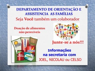 Informações
na secretaria com
JOEL, NICOLAU ou CELSO
Seja Você também um colaborador
Doação de alimentos
não perecíveis
Junte-se a nós!!!
 