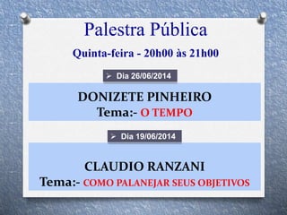 Palestra Pública
Quinta-feira - 20h00 às 21h00
CLAUDIO RANZANI
Tema:- COMO PALANEJAR SEUS OBJETIVOS
 Dia 19/06/2014
DONIZETE PINHEIRO
Tema:- O TEMPO
 Dia 26/06/2014
 