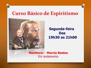 Curso Básico de Espiritismo 
Segunda-feira 
Monitora:- Marcia Bastos 
Em andamento 
Das 
19h30 as 21h00 
 