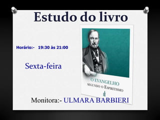 Estudo do livro 
Horário:- 19:30 às 21:00 
Sexta-feira 
Monitora:- ULMARA BARBIERI 
 