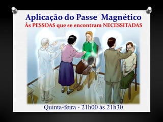 Aplicação do Passe Magnético 
Às PESSOAS que se encontram NECESSITADAS 
Quinta-feira - 21h00 às 21h30 
 
