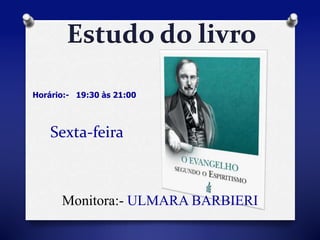 Estudo do livro 
Horário:- 19:30 às 21:00 
Sexta-feira 
Monitora:- ULMARA BARBIERI 
 