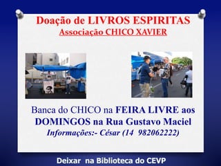 Doação de LIVROS ESPIRITAS 
Associação CHICO XAVIER 
Banca do CHICO na FEIRA LIVRE aos 
DOMINGOS na Rua Gustavo Maciel 
Informações:- César (14 982062222) 
 