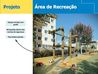 Projeto                      Área de Recreação


      Espaço cercado com
             gradil

     Brinquedos dentro das
      normas de segurança

      Piso Emborrachado




15
 