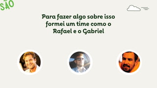 Para fazer algo sobre isso
formei um time como o
Rafael e o Gabriel
 