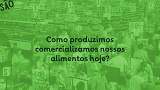 Como produzimos
comercializamos nossos
alimentos hoje?
 