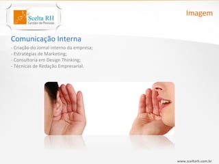 Imagem


Comunicação Interna
- Criação do Jornal interno da empresa;
- Estratégias de Marketing;
- Consultoria em Design Thinking;
- Técnicas de Redação Empresarial.




                                          www.sceltarh.com.br
 