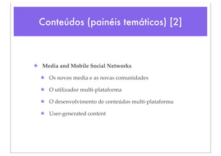 Conteúdos (painéis temáticos) [2]



★ Media and Mobile Social Networks

  ★ Os novos media e as novas comunidades

  ★ O utilizador multi-plataforma

  ★ O desenvolvimento de conteúdos multi-plataforma

  ★ User-generated content
 