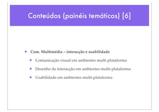 Conteúdos (painéis temáticos) [6]




★ Com. Multimédia – interacção e usabilidade

  ★ Comunicação visual em ambientes multi-plataforma

  ★ Desenho da interacção em ambientes multi-plataforma

  ★ Usabilidade em ambientes multi-plataforma
 