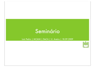 Seminário
Luís Pedro | MCMM | DeCA | U. Aveiro | 18.09.2009
 