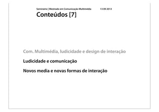 Seminário | Mestrado em Comunicação Multimédia 13 09 2013
Com. Multimédia, ludicidade e design de interação
Ludicidade e comunicação
Novos media e novas formas de interação
Conteúdos [7]
 