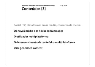 Seminário | Mestrado em Comunicação Multimédia 13 09 2013
Social iTV, plataformas cross media, consumo de media:
Os novos media e as novas comunidades
O utilizador multiplataforma
O desenvolvimento de conteúdos multiplataforma
User generated content
Conteúdos [3]
 