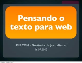 Pensando o
texto para web
DIRCOM - Gerência de Jornalismo
16.07.2013
terça-feira, 16 de julho de 13
 