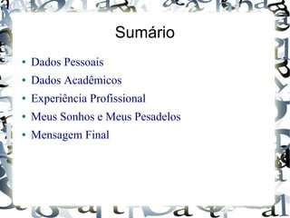 Sumário
● Dados Pessoais
● Dados Acadêmicos
● Experiência Profissional
● Meus Sonhos e Meus Pesadelos
● Mensagem Final
 