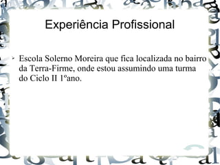 Experiência Profissional
➢ Escola Solerno Moreira que fica localizada no bairro
da Terra-Firme, onde estou assumindo uma turma
do Ciclo II 1ºano.
 