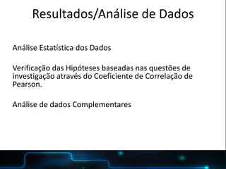 POSTER TEMPLATE BY:
www.PosterPresentations.com
Resultados/Análise de Dados
Análise Estatística dos Dados
Verificação das Hipóteses baseadas nas questões de
investigação através do Coeficiente de Correlação de
Pearson.
Análise de dados Complementares
 