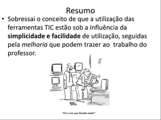 POSTER TEMPLATE BY:
www.PosterPresentations.com
Resumo
• Sobressai o conceito de que a utilização das
ferramentas TIC estão sob a influência da
simplicidade e facilidade de utilização, seguidas
pela melhoria que podem trazer ao trabalho do
professor.
 