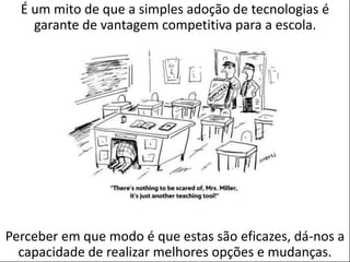 POSTER TEMPLATE BY:
www.PosterPresentations.com
É um mito de que a simples adoção de tecnologias é
garante de vantagem competitiva para a escola.
Perceber em que modo é que estas são eficazes, dá-nos a
capacidade de realizar melhores opções e mudanças.
 