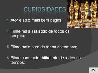 Ator e atriz mais bem pagos; Filme mais assistido de todos os tempos; Filme mais caro de todos os tempos; Filme com maior bilheteria de todos os tempos; 