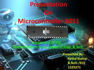 Presentation
On
Microcontroller 8051
Presented By -
Rahul Kumar
B.Tech /ECE
1325271
Department Of ECE
Shaheed Udham Singh College of Engg. & Tech.
 