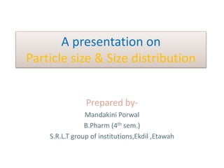 A presentation on
Particle size & Size distribution
Prepared by-
Mandakini Porwal
B.Pharm (4th sem.)
S.R.L.T group of institutions,Ekdil ,Etawah
 