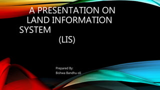A PRESENTATION ON
LAND INFORMATION
SYSTEM
(LIS)
Prepared By:
Bishwa Bandhu oli
 