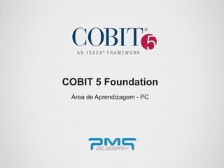 www.pmgacademy.com
Official Course
COBIT 5 Foundation
Área de Aprendizagem - PC
 