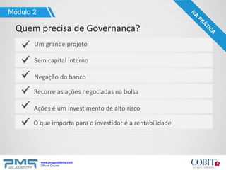 www.pmgacademy.com
Official Course
Recorre as ações negociadas na bolsa
Ações é um investimento de alto risco
Um grande projeto
Sem capital interno
Negação do banco
Quem precisa de Governança?
Módulo 2
O que importa para o investidor é a rentabilidade
 