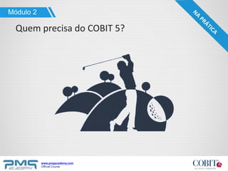 www.pmgacademy.com
Official Course
Quem precisa do COBIT 5?
Módulo 2
 