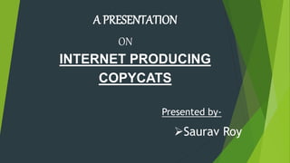 A PRESENTATION
INTERNET PRODUCING
COPYCATS
ON
Presented by-
Saurav Roy
 