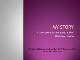 A short presentation about author
Harmony Lawson
You see a lot about my book but don’t know anything
about me. Here it is!
 