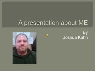 A presentation about ME By  Joshua Kahn 