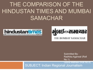 THE COMPARISON OF THE
HINDUSTAN TIMES AND MUMBAI
         SAMACHAR




                             Submitted By:
                             Radhika Agarwal (Roll
                             No.1)
                             Gloria Mathew (Roll No.8)
      SUBJECT: Indian Regional Journalism
 