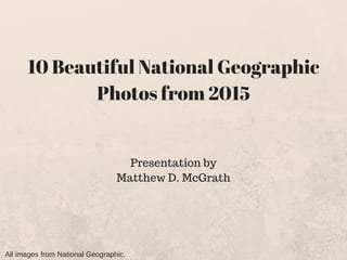 10 Beautiful National Geographic
Photos from 2015
Presentation by
Matthew D. McGrath
All images from National Geographic.
 