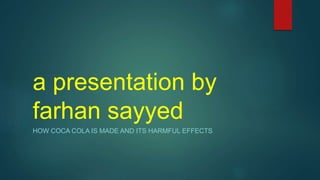 a presentation by
farhan sayyed
HOW COCA COLA IS MADE AND ITS HARMFUL EFFECTS
 