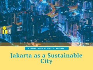 Jakarta as a Sustainable
City
A P R E S E N T A T I O N   B Y   S T E V E D . A N G G A R A  
 