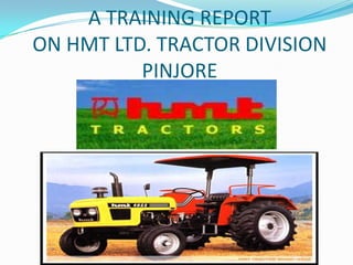 A TRAINING REPORT
ON HMT LTD. TRACTOR DIVISION
          PINJORE
 