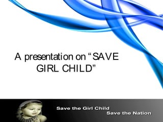 A presentation on “ SAVE
     GIRL CHILD”
 