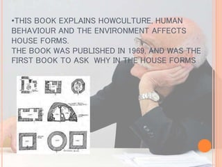 •THIS BOOK EXPLAINS HOWCULTURE, HUMAN
BEHAVIOUR AND THE ENVIRONMENT AFFECTS
HOUSE FORMS.
THE BOOK WAS PUBLISHED IN 1969, AND WAS THE
FIRST BOOK TO ASK WHY IN THE HOUSE FORMS
 