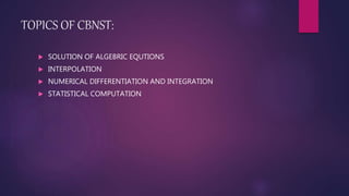 TOPICS OF CBNST:
 SOLUTION OF ALGEBRIC EQUTIONS
 INTERPOLATION
 NUMERICAL DIFFERENTIATION AND INTEGRATION
 STATISTICAL COMPUTATION
 