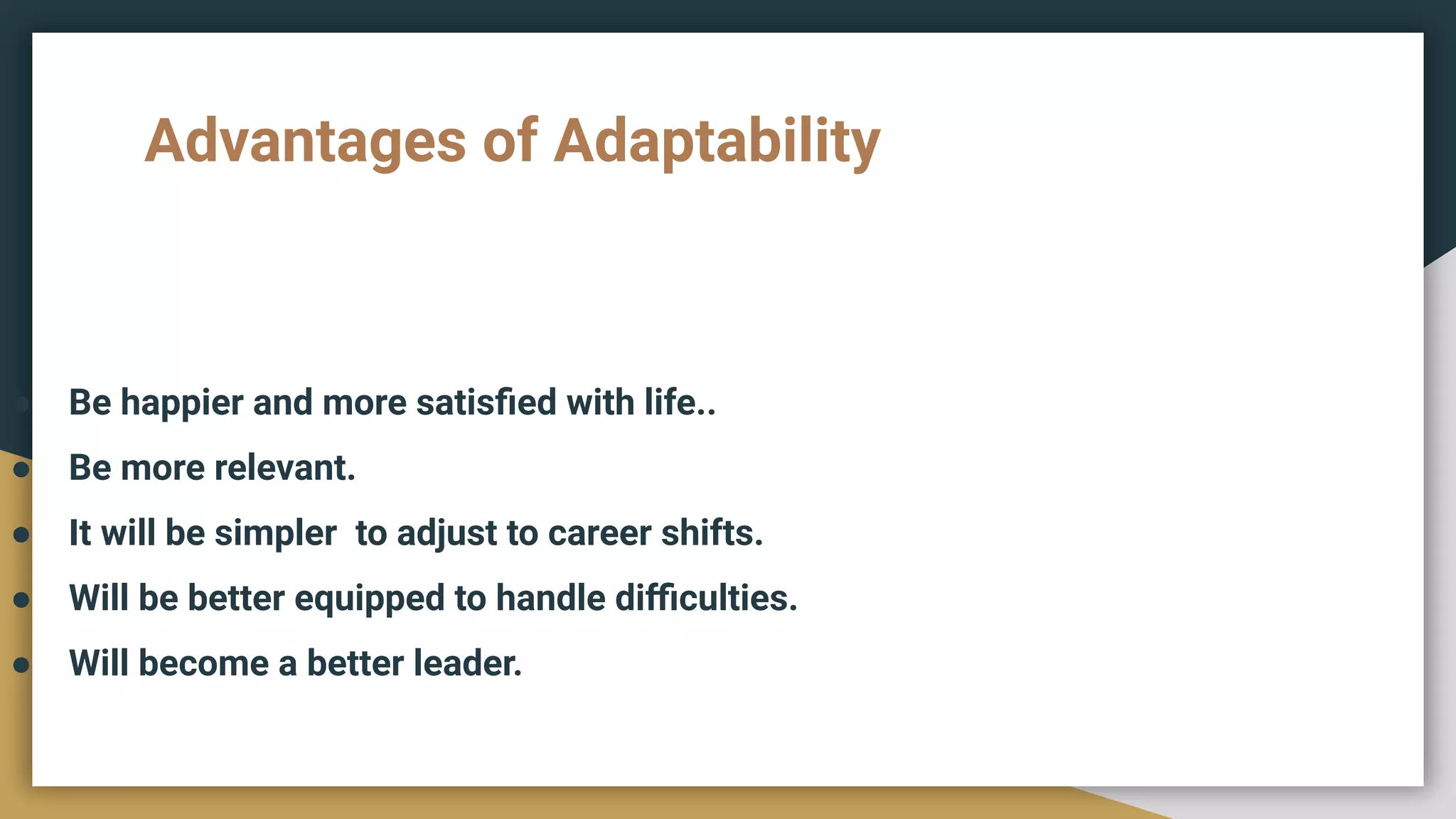 Advantages of Adaptability
● Be happier and more satisﬁed with life..
● Be more relevant.
● It will be simpler to adjust to career shifts.
● Will be better equipped to handle diﬃculties.
● Will become a better leader.
 
